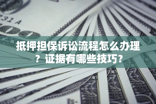 北京抵押担保诉讼流程怎么办理？证据有哪些技巧？