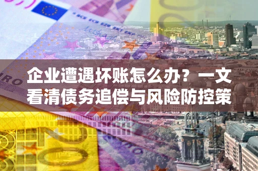 北京企业遭遇坏账怎么办？一文看清债务追偿与风险防控策略