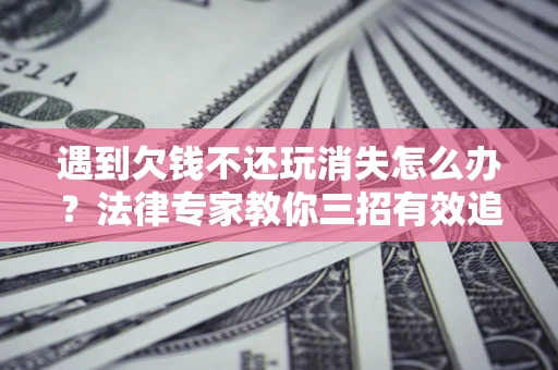 北京遇到欠钱不还玩消失怎么办？法律专家教你三招有效追债！