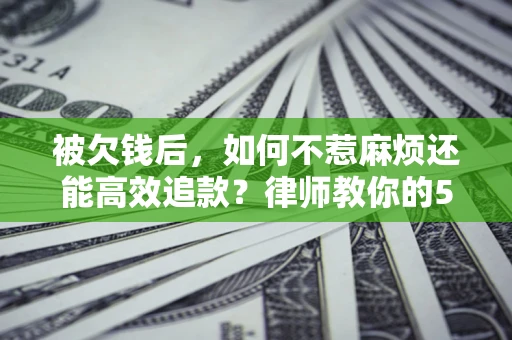 北京被欠钱后，如何不惹麻烦还能高效追款？律师教你的5步合法讨债法