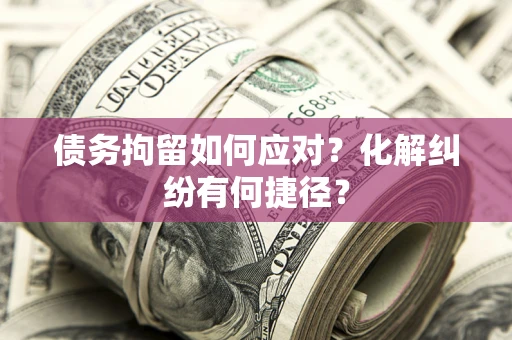 北京债务拘留如何应对？化解纠纷有何捷径？