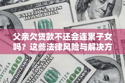 北京父亲欠贷款不还会连累子女吗？这些法律风险与解决方法要早知道！