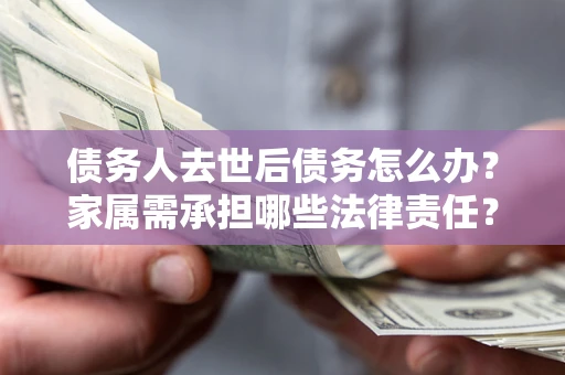 北京债务人去世后债务怎么办？家属需承担哪些法律责任？