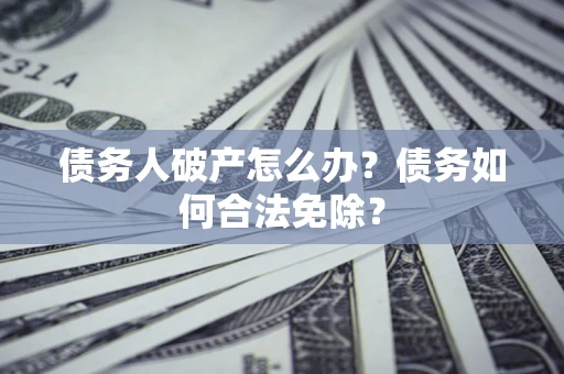 北京债务人破产怎么办？债务如何合法免除？