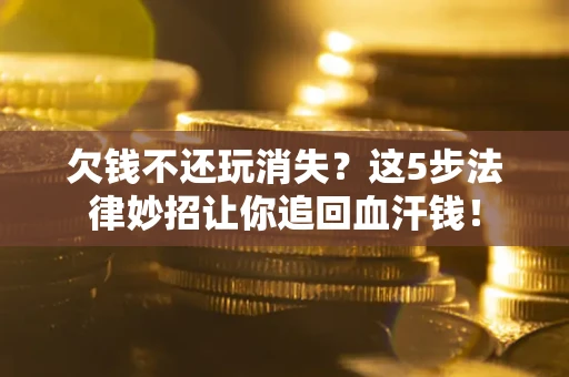 北京欠钱不还玩消失？这5步法律妙招让你追回血汗钱！