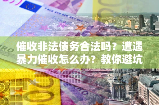 北京催收非法债务合法吗？遭遇暴力催收怎么办？教你避坑指南！