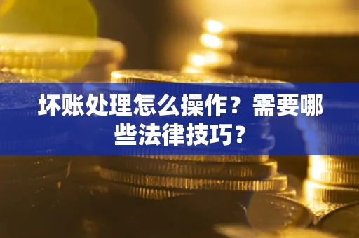 北京坏账处理怎么操作？需要哪些法律技巧？