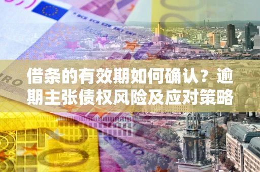 北京借条的有效期如何确认？逾期主张债权风险及应对策略？