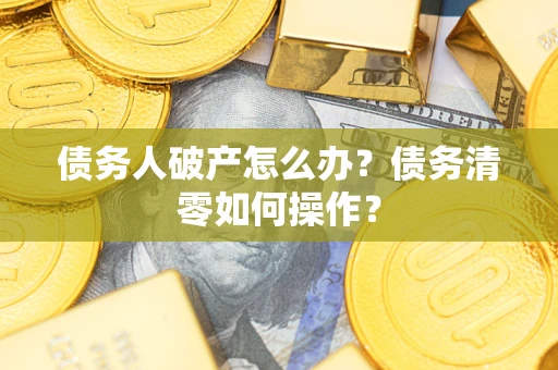 北京债务人破产怎么办？债务清零如何操作？