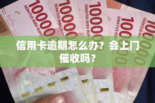 北京信用卡逾期怎么办？会上门催收吗？