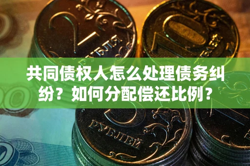 北京共同债权人怎么处理债务纠纷？如何分配偿还比例？