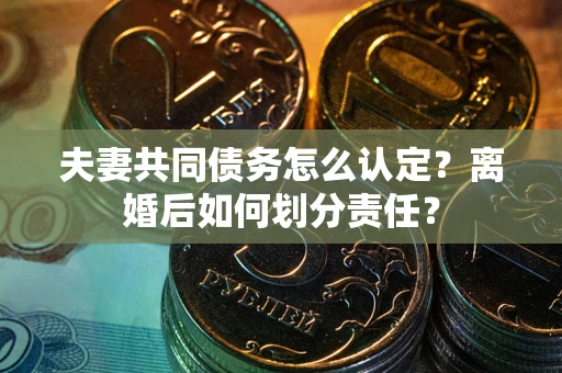 北京夫妻共同债务怎么认定？离婚后如何划分责任？