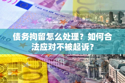 北京债务拘留怎么处理？如何合法应对不被起诉？