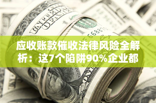 北京应收账款催收法律风险全解析：这7个陷阱90%企业都踩过（含合规应对指南）