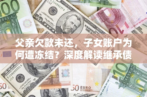 北京父亲欠款未还，子女账户为何遭冻结？深度解读继承债务迷局