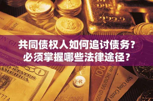 北京共同债权人如何追讨债务？必须掌握哪些法律途径？