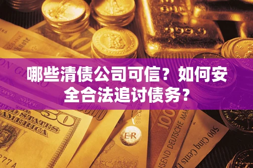 北京哪些清债公司可信？如何安全合法追讨债务？