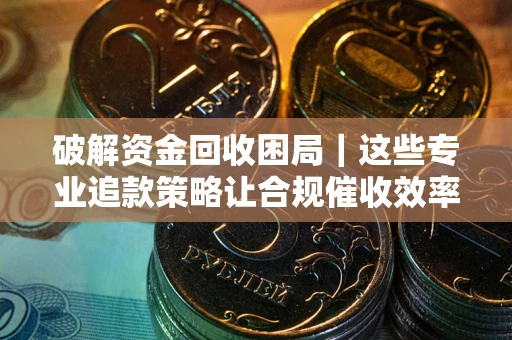 北京破解资金回收困局｜这些专业追款策略让合规催收效率翻倍