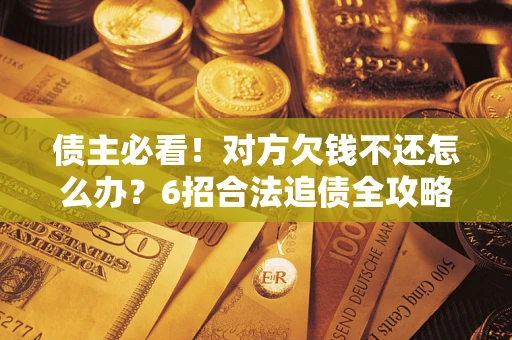 北京债主必看！对方欠钱不还怎么办？6招合法追债全攻略