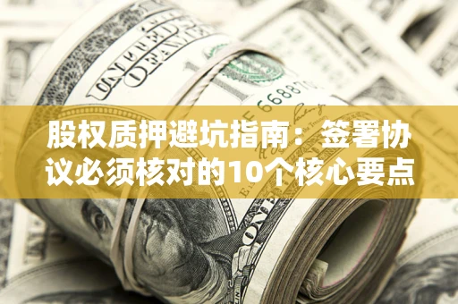 北京股权质押避坑指南：签署协议必须核对的10个核心要点