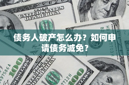 北京债务人破产怎么办？如何申请债务减免？