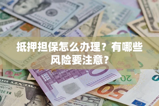 北京抵押担保怎么办理？有哪些风险要注意？