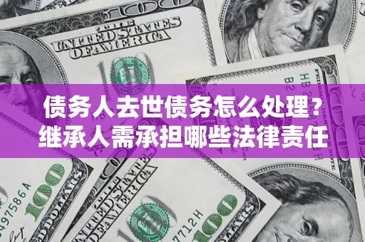 北京债务人去世债务怎么处理？继承人需承担哪些法律责任？
