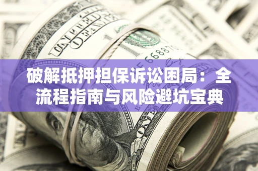 北京破解抵押担保诉讼困局:全流程指南与风险避坑宝典 北京破解抵押担保诉讼困局:全流程指南与风险避坑宝典