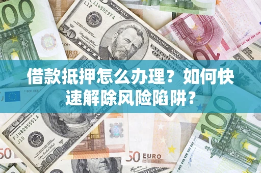 北京借款抵押怎么办理？如何快速解除风险陷阱？