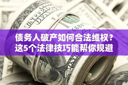 北京债务人破产如何合法维权？这5个法律技巧能帮你规避风险