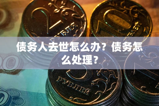 北京债务人去世怎么办？债务怎么处理？