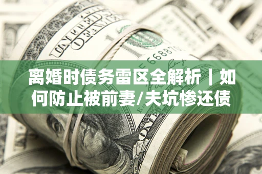 北京离婚时债务雷区全解析｜如何防止被前妻/夫坑惨还债？