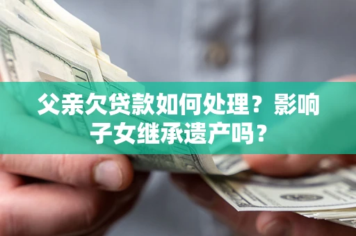 北京父亲欠贷款如何处理?影响子女继承遗产吗? 北京父亲欠贷款如何处理?影响子女继承遗产吗?
