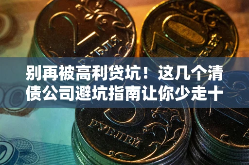 北京别再被高利贷坑！这几个清债公司避坑指南让你少走十年弯路