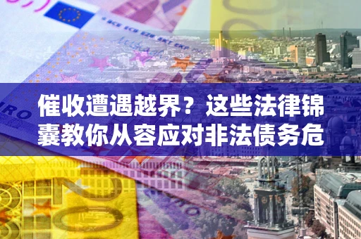北京催收遭遇越界？这些法律锦囊教你从容应对非法债务危机