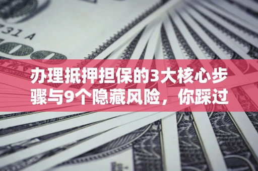 北京办理抵押担保的3大核心步骤与9个隐藏风险，你踩过哪个坑？