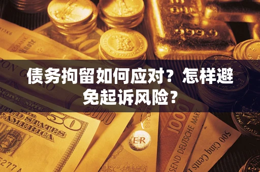 北京债务拘留如何应对？怎样避免起诉风险？