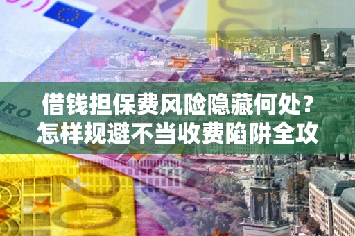 北京借钱担保费风险隐藏何处？怎样规避不当收费陷阱全攻略！
