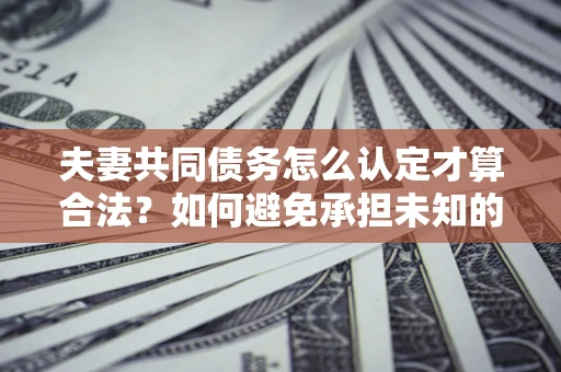 北京夫妻共同债务怎么认定才算合法？如何避免承担未知的债务风险？