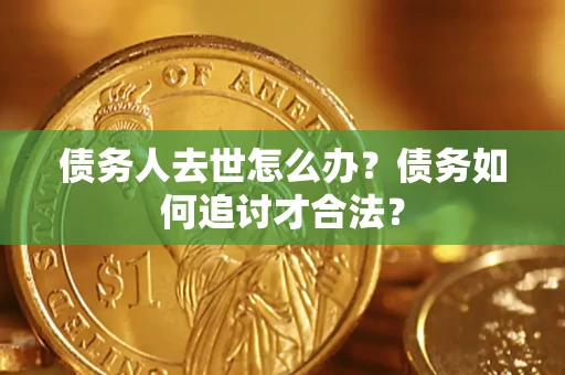北京债务人去世怎么办？债务如何追讨才合法？