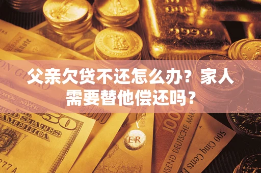 北京父亲欠贷不还怎么办？家人需要替他偿还吗？