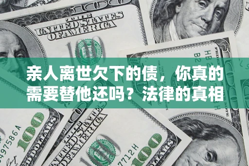 北京亲人离世欠下的债，你真的需要替他还吗？法律的真相或许与你想的不一样